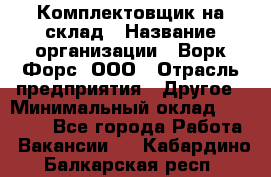 Комплектовщик на склад › Название организации ­ Ворк Форс, ООО › Отрасль предприятия ­ Другое › Минимальный оклад ­ 30 000 - Все города Работа » Вакансии   . Кабардино-Балкарская респ.